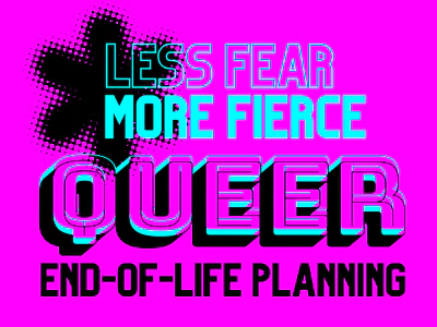 Less Fear/More Fierce: Queer End-of-Life Planning